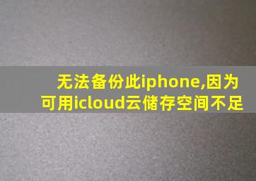 无法备份此iphone,因为可用icloud云储存空间不足