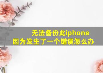 无法备份此iphone因为发生了一个错误怎么办