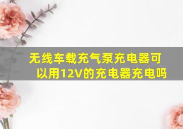 无线车载充气泵充电器可以用12V的充电器充电吗