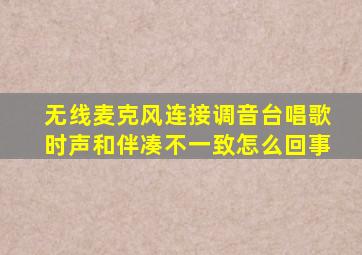 无线麦克风连接调音台唱歌时声和伴凑不一致怎么回事