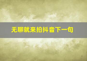 无聊就来拍抖音下一句