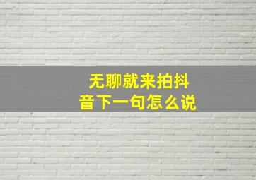 无聊就来拍抖音下一句怎么说