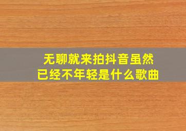 无聊就来拍抖音虽然已经不年轻是什么歌曲