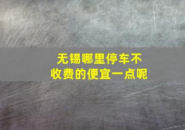 无锡哪里停车不收费的便宜一点呢