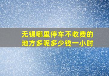 无锡哪里停车不收费的地方多呢多少钱一小时