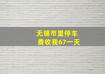 无锡市里停车费收我67一天