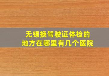 无锡换驾驶证体检的地方在哪里有几个医院