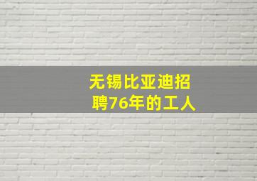 无锡比亚迪招聘76年的工人