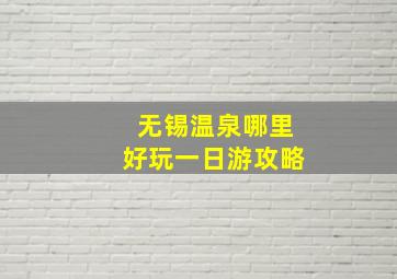 无锡温泉哪里好玩一日游攻略