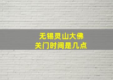 无锡灵山大佛关门时间是几点