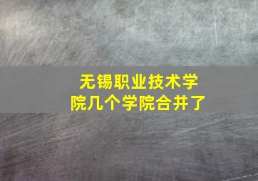 无锡职业技术学院几个学院合并了