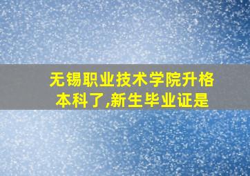 无锡职业技术学院升格本科了,新生毕业证是