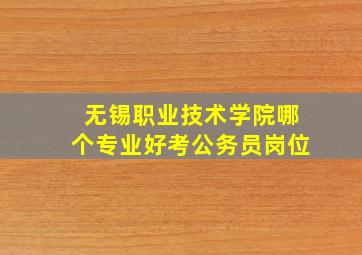 无锡职业技术学院哪个专业好考公务员岗位