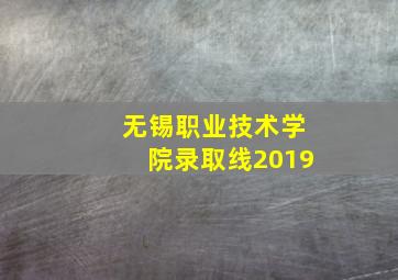 无锡职业技术学院录取线2019