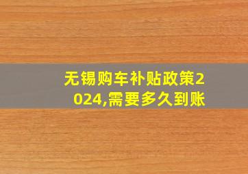 无锡购车补贴政策2024,需要多久到账