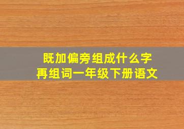 既加偏旁组成什么字再组词一年级下册语文