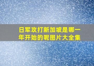 日军攻打新加坡是哪一年开始的呢图片大全集