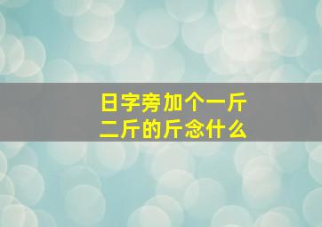 日字旁加个一斤二斤的斤念什么