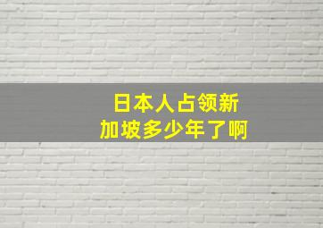 日本人占领新加坡多少年了啊