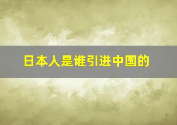 日本人是谁引进中国的