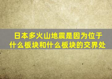 日本多火山地震是因为位于什么板块和什么板块的交界处
