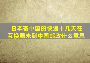 日本寄中国的快递十几天在互换局未到中国邮政什么意思