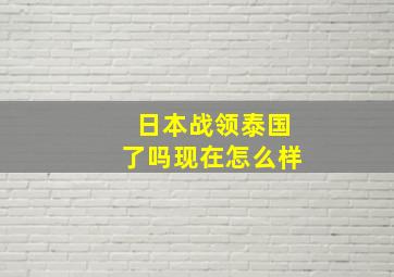 日本战领泰国了吗现在怎么样