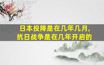 日本投降是在几年几月,抗日战争是在几年开启的