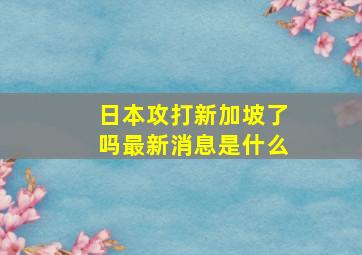 日本攻打新加坡了吗最新消息是什么