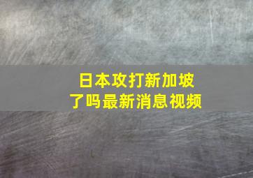 日本攻打新加坡了吗最新消息视频