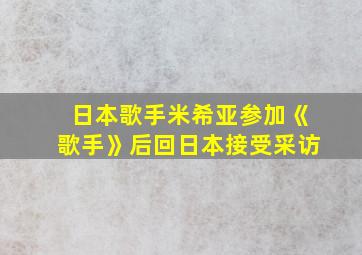 日本歌手米希亚参加《歌手》后回日本接受采访