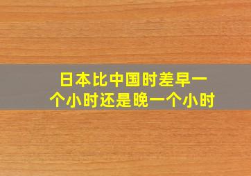 日本比中国时差早一个小时还是晚一个小时