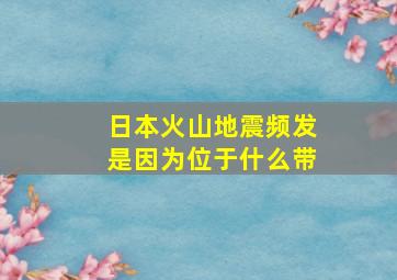 日本火山地震频发是因为位于什么带