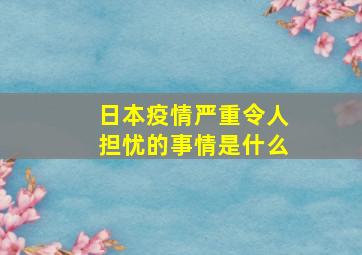 日本疫情严重令人担忧的事情是什么