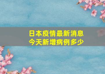 日本疫情最新消息今天新增病例多少