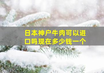 日本神户牛肉可以进口吗现在多少钱一个