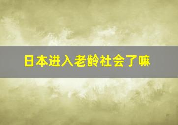 日本进入老龄社会了嘛