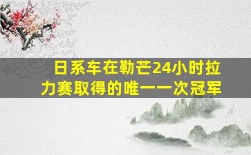 日系车在勒芒24小时拉力赛取得的唯一一次冠军