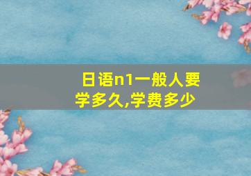 日语n1一般人要学多久,学费多少