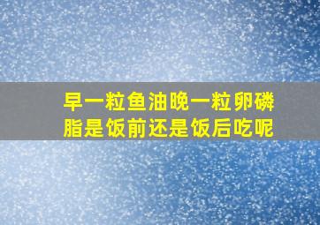 早一粒鱼油晚一粒卵磷脂是饭前还是饭后吃呢