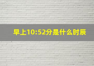 早上10:52分是什么时辰