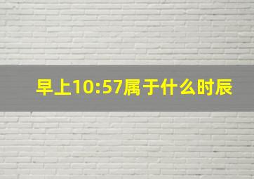 早上10:57属于什么时辰