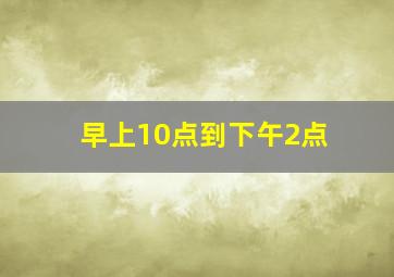 早上10点到下午2点