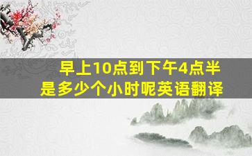 早上10点到下午4点半是多少个小时呢英语翻译