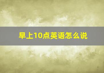 早上10点英语怎么说