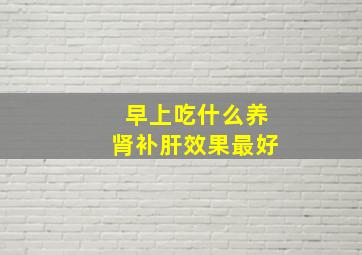 早上吃什么养肾补肝效果最好