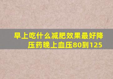 早上吃什么减肥效果最好降压药晚上血压80到125