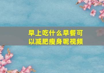 早上吃什么早餐可以减肥瘦身呢视频