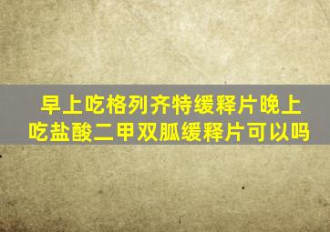 早上吃格列齐特缓释片晚上吃盐酸二甲双胍缓释片可以吗