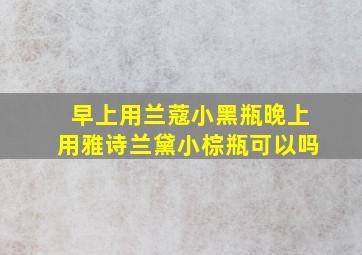 早上用兰蔻小黑瓶晚上用雅诗兰黛小棕瓶可以吗